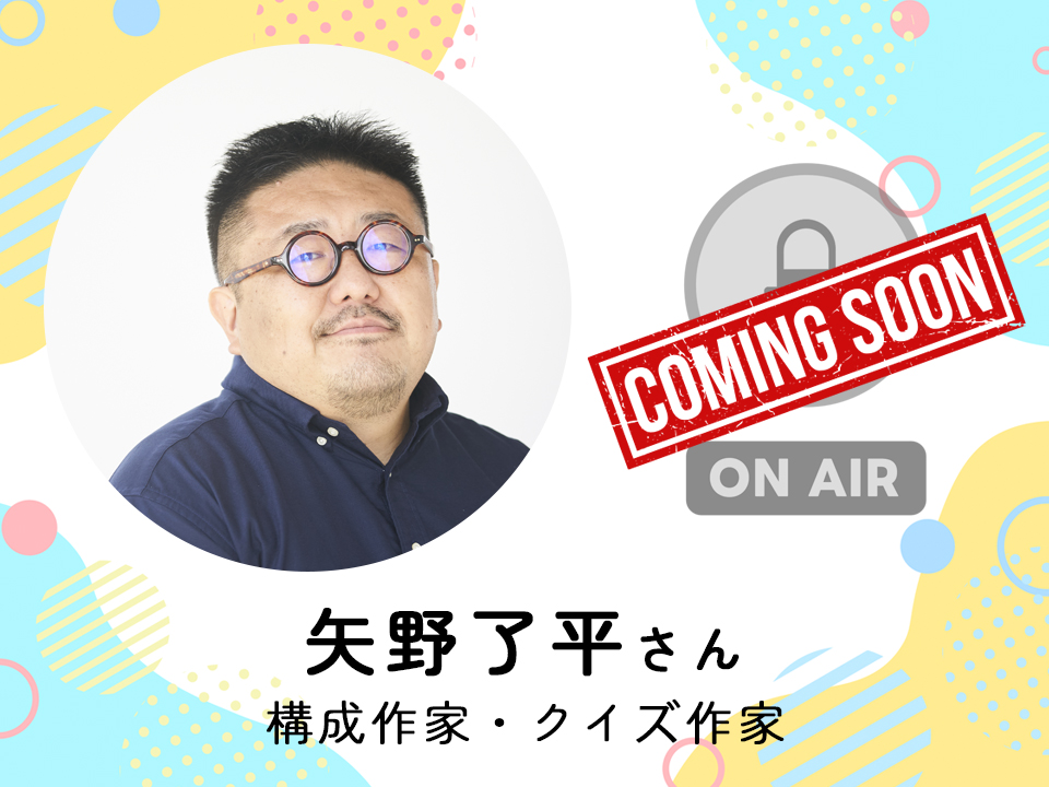 ＜近日配信＞ 構成作家・クイズ作家　矢野了平さん